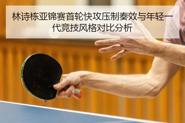 林诗栋亚锦赛首轮快攻压制奏效与年轻一代竞技风格对比分析