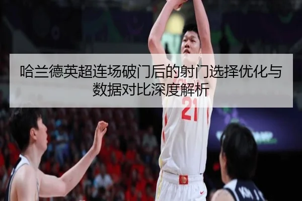 哈兰德英超连场破门后的射门选择优化与数据对比深度解析
